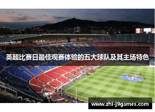英超比赛日最佳观赛体验的五大球队及其主场特色 英超比赛日最佳观赛体验的五大球队及其主场特色