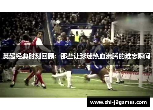 英超经典时刻回顾:那些让球迷热血沸腾的难忘瞬间 英超经典时刻回顾:那些让球迷热血沸腾的难忘瞬间