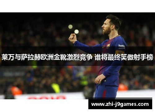 莱万与萨拉赫欧洲金靴激烈竞争 谁将最终笑傲射手榜 莱万与萨拉赫欧洲金靴激烈竞争 谁将最终笑傲射手榜