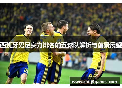 西班牙男足实力排名前五球队解析与前景展望