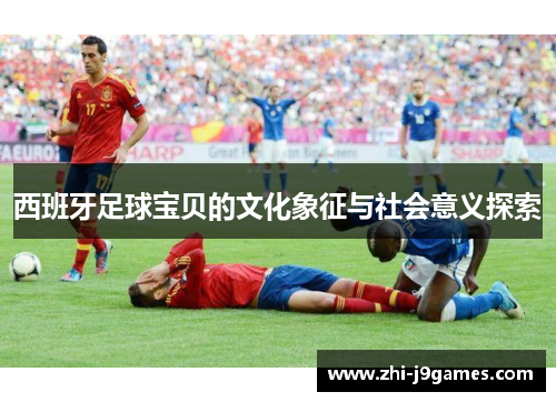 西班牙足球宝贝的文化象征与社会意义探索 西班牙足球宝贝的文化象征与社会意义探索