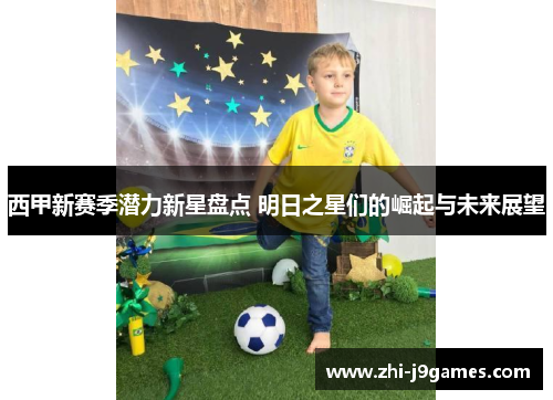 西甲新赛季潜力新星盘点 明日之星们的崛起与未来展望