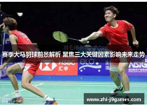 赛季大马羽球前景解析 聚焦三大关键因素影响未来走势 赛季大马羽球前景解析 聚焦三大关键因素影响未来走势