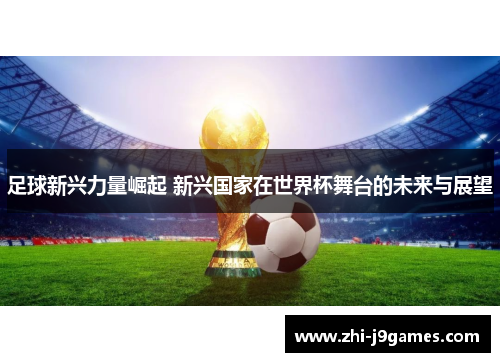 足球新兴力量崛起 新兴国家在世界杯舞台的未来与展望 足球新兴力量崛起 新兴国家在世界杯舞台的未来与展望