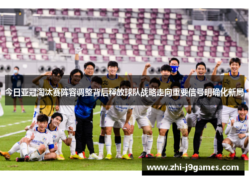 今日亚冠淘汰赛阵容调整背后释放球队战略走向重要信号明确化新局