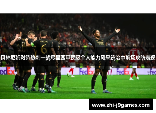 贝林厄姆对阵热刺一战尽显西甲顶级个人能力风采统治中前场攻防表现