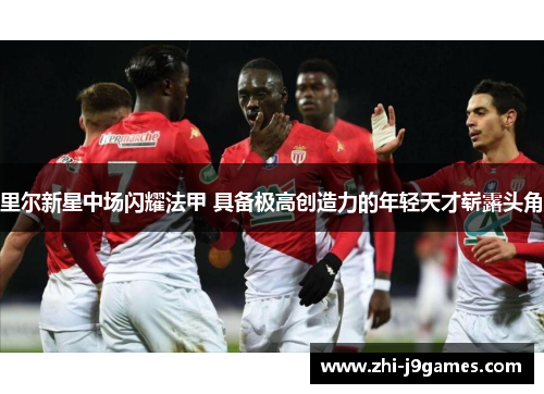 里尔新星中场闪耀法甲 具备极高创造力的年轻天才崭露头角 里尔新星中场闪耀法甲 具备极高创造力的年轻天才崭露头角