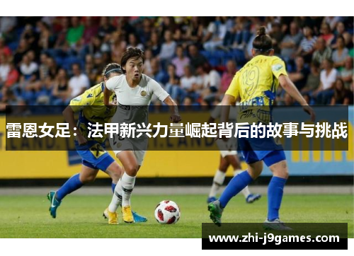 雷恩女足：法甲新兴力量崛起背后的故事与挑战