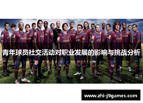 青年球员社交活动对职业发展的影响与挑战分析 青年球员社交活动对职业发展的影响与挑战分析