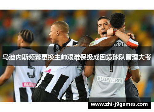 乌迪内斯频繁更换主帅艰难保级成困境球队管理大考