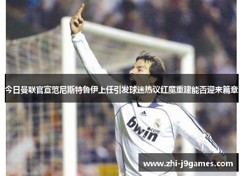 今日曼联官宣范尼斯特鲁伊上任引发球迷热议红魔重建能否迎来篇章