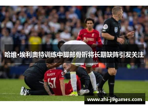 哈维·埃利奥特训练中脚部骨折将长期缺阵引发关注 哈维·埃利奥特训练中脚部骨折将长期缺阵引发关注