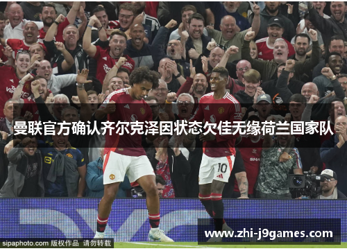 曼联官方确认齐尔克泽因状态欠佳无缘荷兰国家队