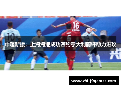 中超新援：上海海港成功签约意大利前锋助力进攻
