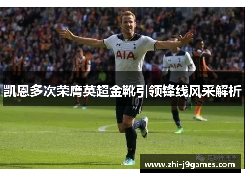 凯恩多次荣膺英超金靴引领锋线风采解析 凯恩多次荣膺英超金靴引领锋线风采解析