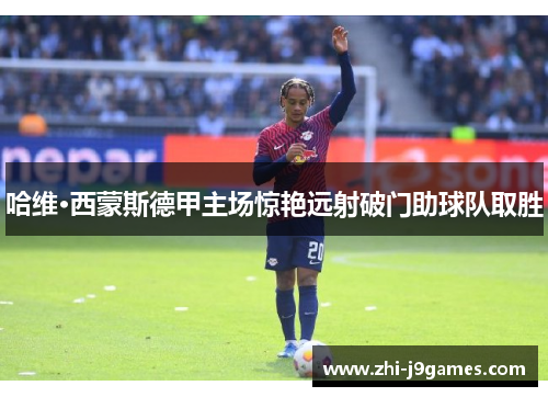 哈维·西蒙斯德甲主场惊艳远射破门助球队取胜