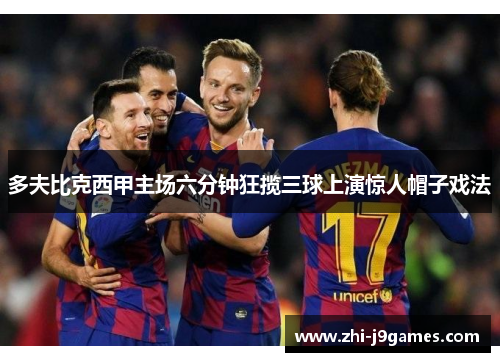 多夫比克西甲主场六分钟狂揽三球上演惊人帽子戏法