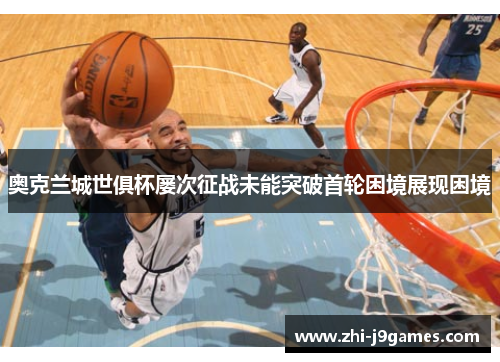 奥克兰城世俱杯屡次征战未能突破首轮困境展现困境