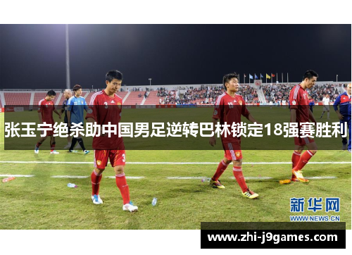 张玉宁绝杀助中国男足逆转巴林锁定18强赛胜利