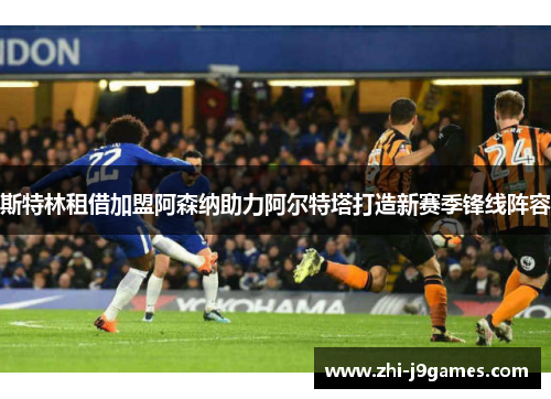 斯特林租借加盟阿森纳助力阿尔特塔打造新赛季锋线阵容