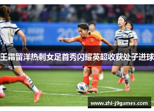 王霜留洋热刺女足首秀闪耀英超收获处子进球