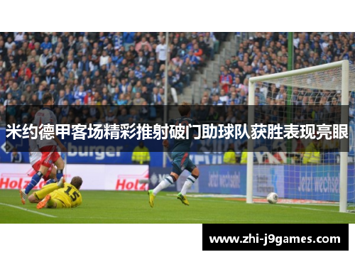 米约德甲客场精彩推射破门助球队获胜表现亮眼