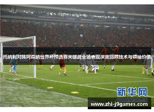 托纳利对阵阿森纳世界杯预选赛关键战全场表现深度回顾技术与领袖价值