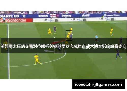 英超周末压哨交易对位解析关键球员状态成焦点战术博弈影响联赛走向