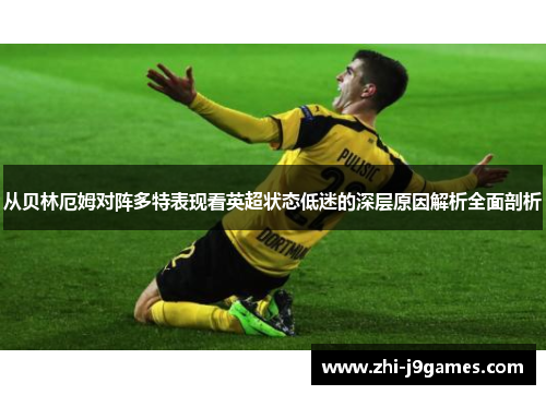 从贝林厄姆对阵多特表现看英超状态低迷的深层原因解析全面剖析