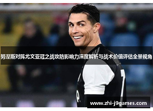 努涅斯对阵尤文亚冠之战攻防影响力深度解析与战术价值评估全景视角