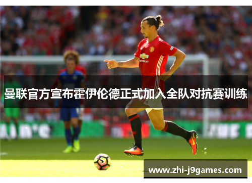曼联官方宣布霍伊伦德正式加入全队对抗赛训练