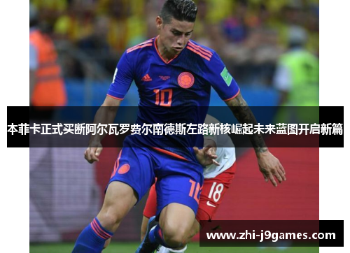 本菲卡正式买断阿尔瓦罗费尔南德斯左路新核崛起未来蓝图开启新篇 本菲卡正式买断阿尔瓦罗费尔南德斯左路新核崛起未来蓝图开启新篇