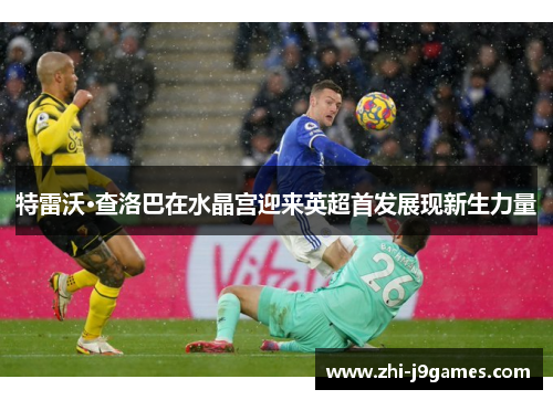 特雷沃·查洛巴在水晶宫迎来英超首发展现新生力量 特雷沃·查洛巴在水晶宫迎来英超首发展现新生力量