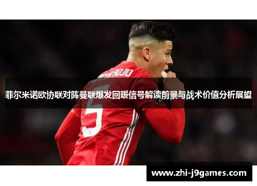 菲尔米诺欧协联对阵曼联爆发回暖信号解读前景与战术价值分析展望 菲尔米诺欧协联对阵曼联爆发回暖信号解读前景与战术价值分析展望
