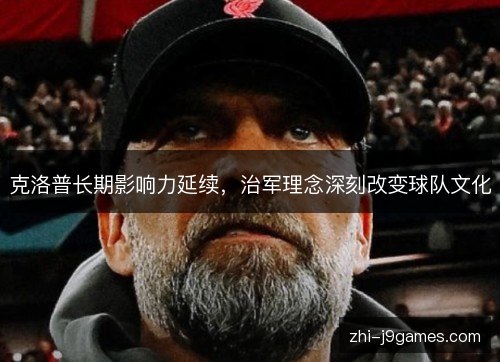 克洛普长期影响力延续,治军理念深刻改变球队文化 克洛普长期影响力延续,治军理念深刻改变球队文化
