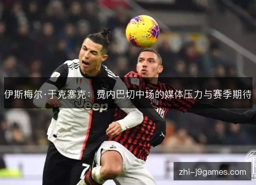 伊斯梅尔·于克塞克:费内巴切中场的媒体压力与赛季期待 伊斯梅尔·于克塞克:费内巴切中场的媒体压力与赛季期待