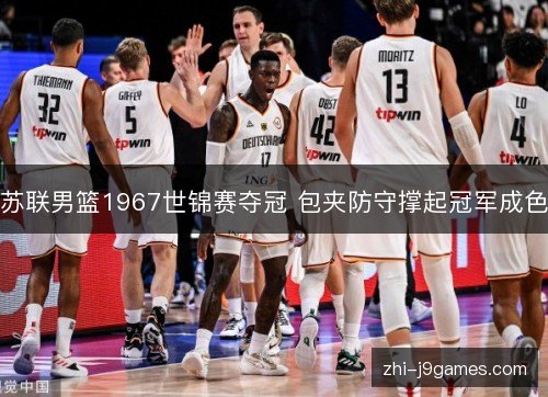 苏联男篮1967世锦赛夺冠 包夹防守撑起冠军成色 苏联男篮1967世锦赛夺冠 包夹防守撑起冠军成色